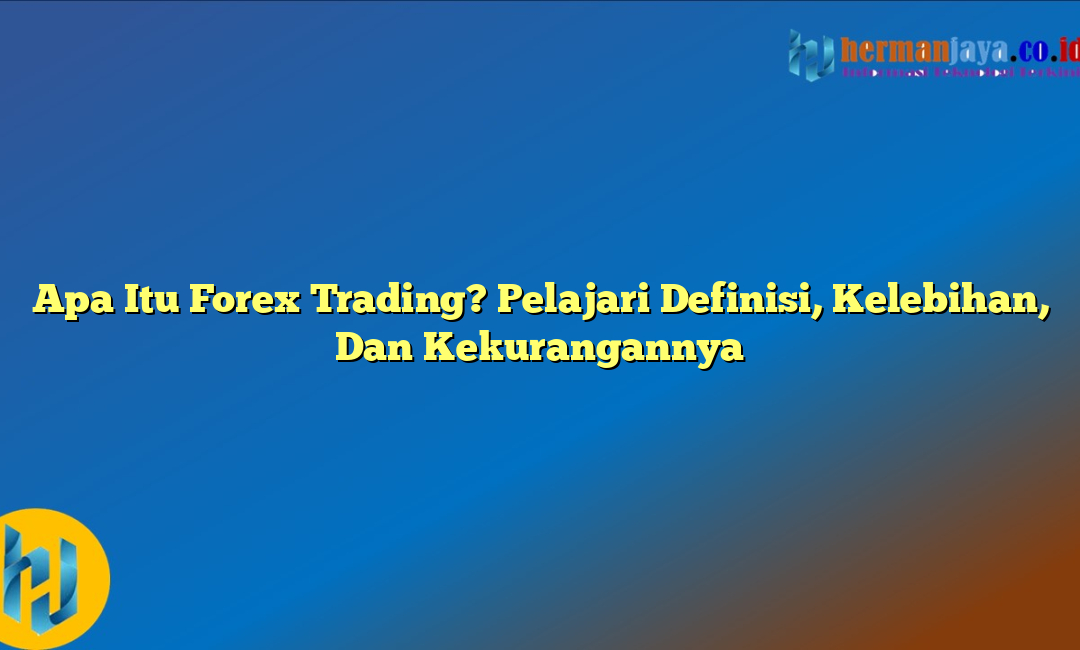 Apa Itu Forex Trading? Pelajari Definisi, Kelebihan, Dan Kekurangannya