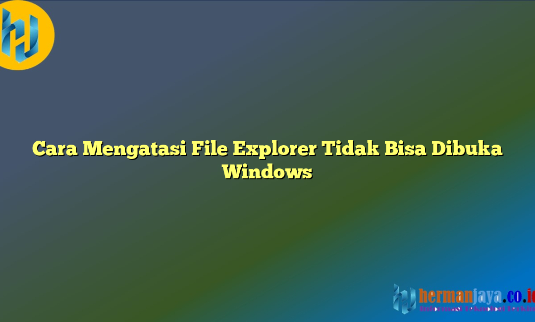 Cara Mengatasi File Explorer Tidak Bisa Dibuka Windows