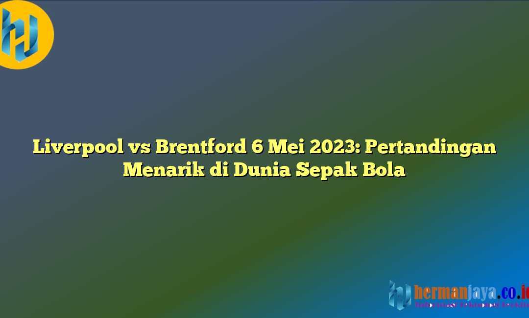 Liverpool vs Brentford 6 Mei 2023: Pertandingan Menarik di Dunia Sepak Bola
