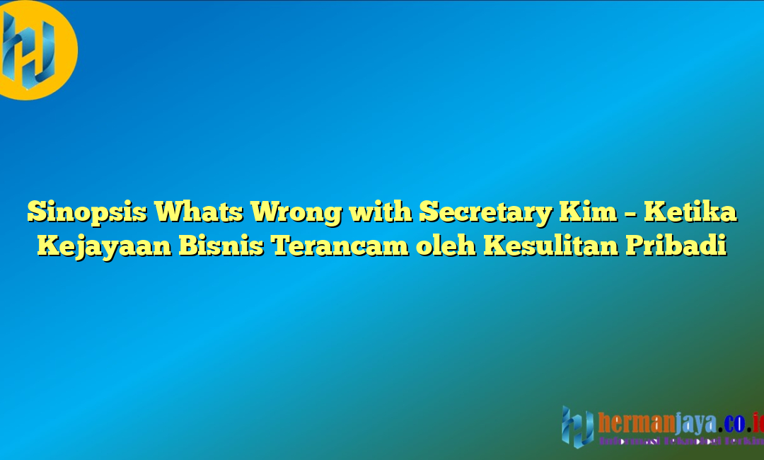 Sinopsis Whats Wrong with Secretary Kim – Ketika Kejayaan Bisnis Terancam oleh Kesulitan Pribadi